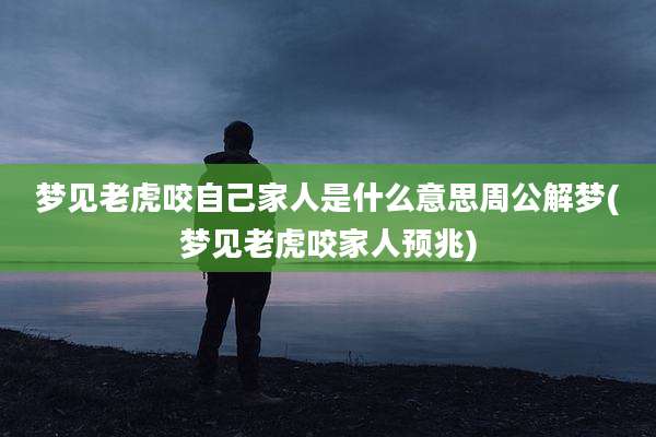 梦见老虎咬自己家人是什么意思周公解梦(梦见老虎咬家人预兆)