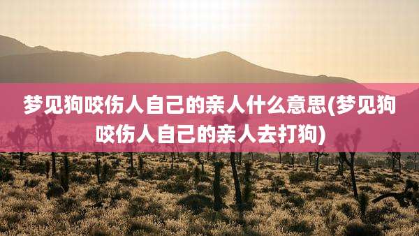 梦见狗咬伤人自己的亲人什么意思(梦见狗咬伤人自己的亲人去打狗)