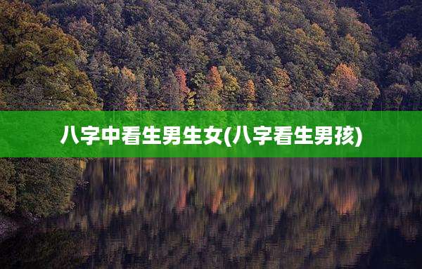 八字中看生男生女(八字看生男孩)