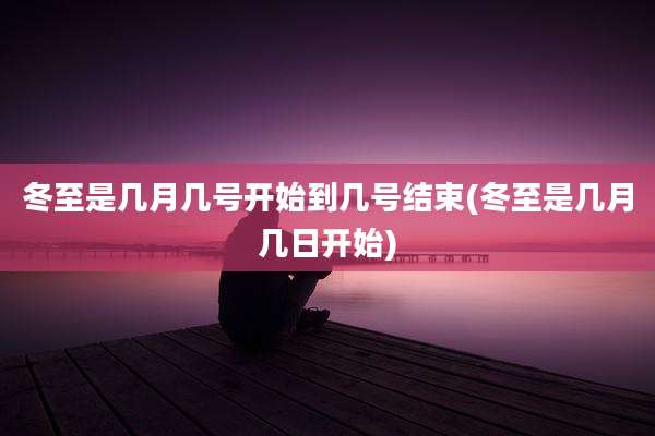 冬至是几月几号开始到几号结束(冬至是几月几日开始)