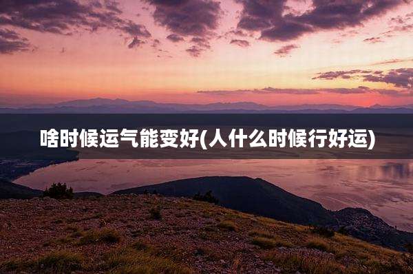 啥时候运气能变好(人什么时候行好运)