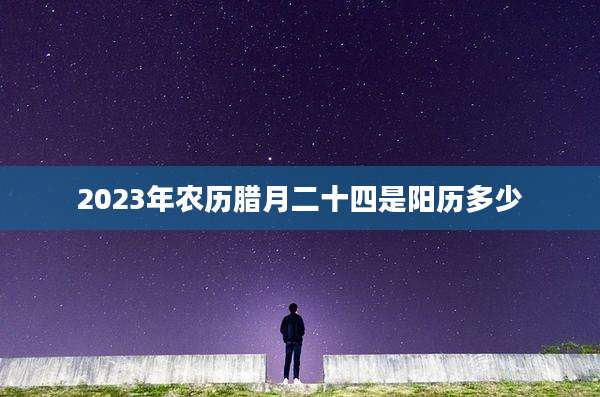 2023年农历腊月二十四是阳历多少