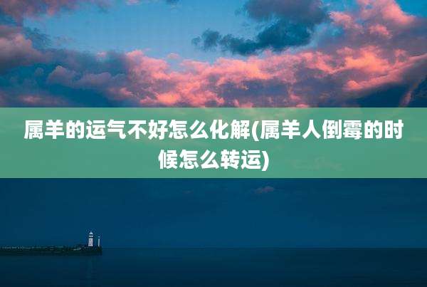 属羊的运气不好怎么化解(属羊人倒霉的时候怎么转运)