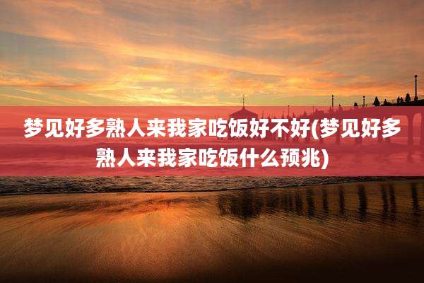 梦见好多熟人来我家吃饭好不好(梦见好多熟人来我家吃饭什么预兆)