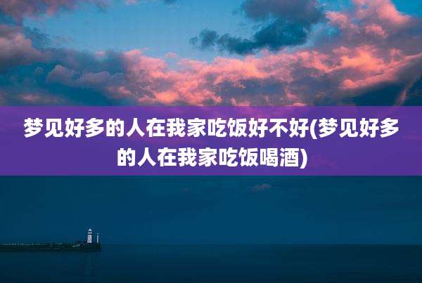 梦见好多的人在我家吃饭好不好(梦见好多的人在我家吃饭喝酒)