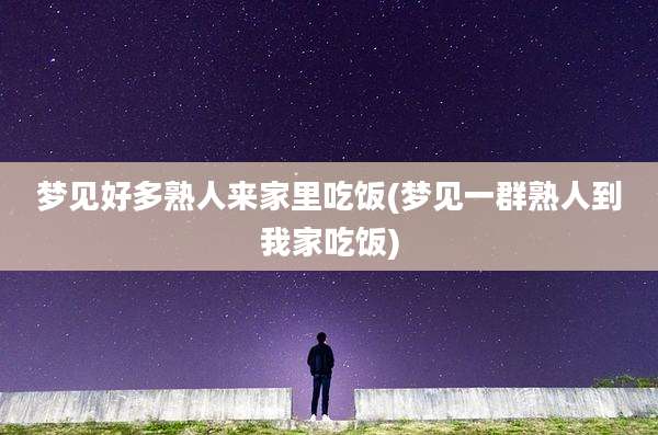 梦见好多熟人来家里吃饭(梦见一群熟人到我家吃饭)