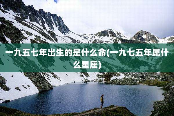 一九五七年出生的是什么命(一九七五年属什么星座)