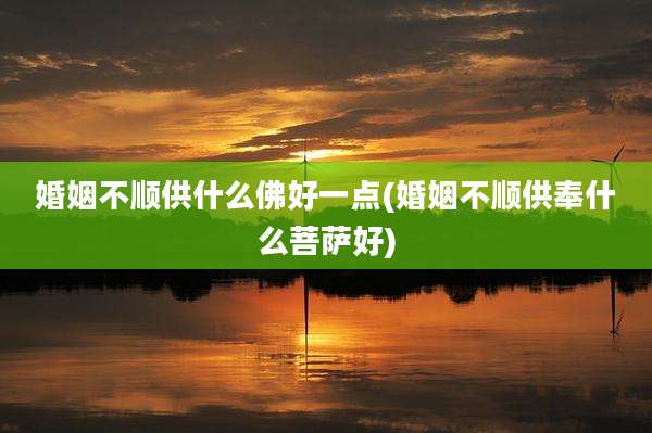 婚姻不顺供什么佛好一点(婚姻不顺供奉什么菩萨好)