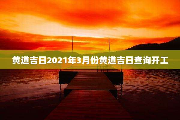 黄道吉日2021年3月份黄道吉日查询开工