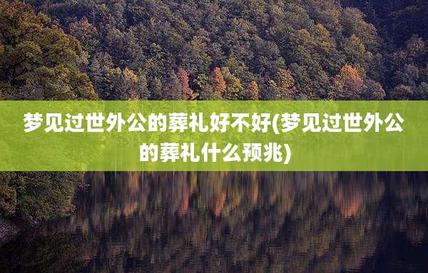 梦见过世外公的葬礼好不好(梦见过世外公的葬礼什么预兆)