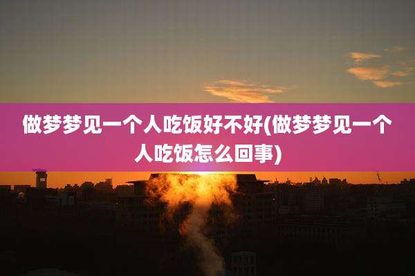 做梦梦见一个人吃饭好不好(做梦梦见一个人吃饭怎么回事)