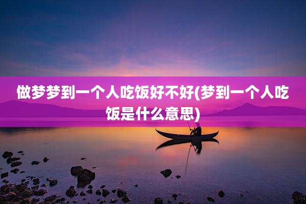 做梦梦到一个人吃饭好不好(梦到一个人吃饭是什么意思)