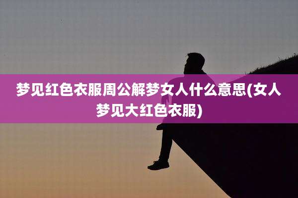 梦见红色衣服周公解梦女人什么意思(女人梦见大红色衣服)