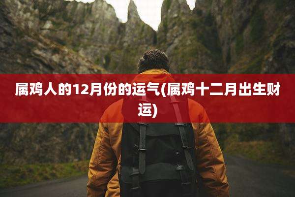 属鸡人的12月份的运气(属鸡十二月出生财运)