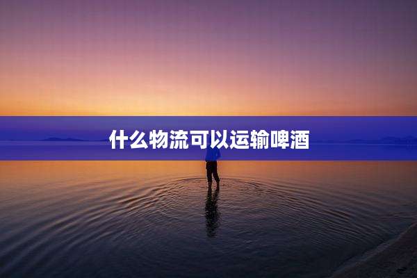 什么物流可以运输啤酒
