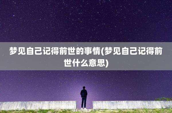 梦见自己记得前世的事情(梦见自己记得前世什么意思)