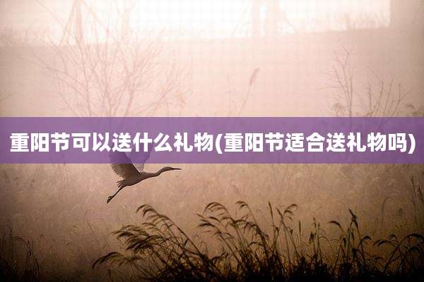 重阳节可以送什么礼物(重阳节适合送礼物吗)