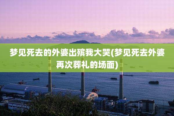 梦见死去的外婆出殡我大哭(梦见死去外婆再次葬礼的场面)