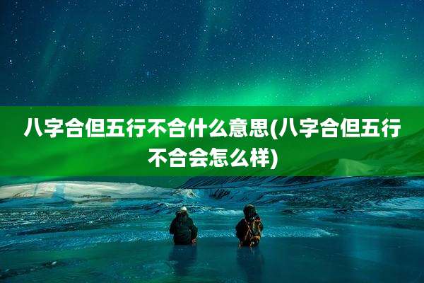 八字合但五行不合什么意思(八字合但五行不合会怎么样)
