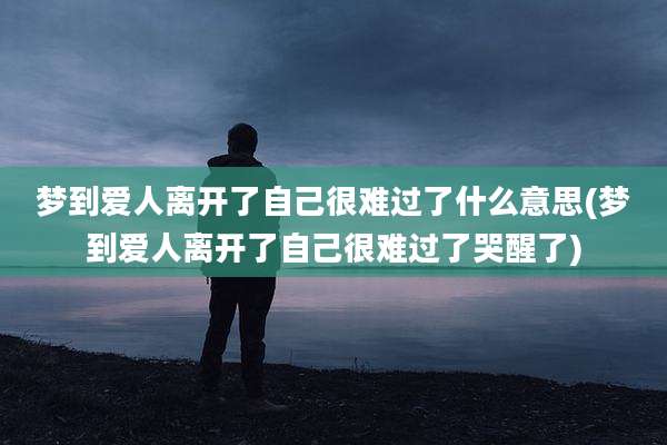 梦到爱人离开了自己很难过了什么意思(梦到爱人离开了自己很难过了哭醒了)