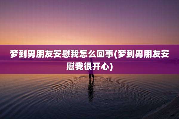 梦到男朋友安慰我怎么回事(梦到男朋友安慰我很开心)
