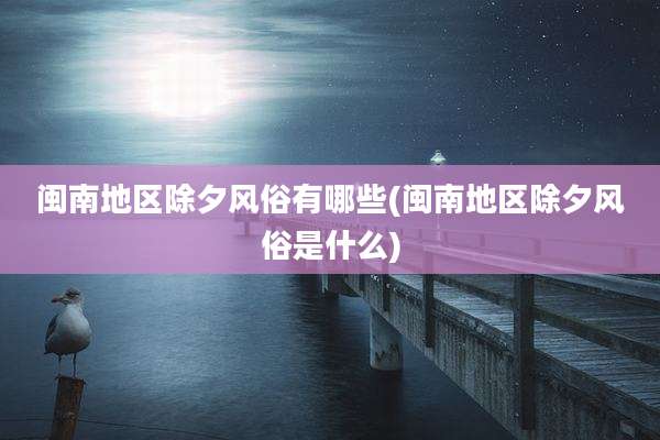 闽南地区除夕风俗有哪些(闽南地区除夕风俗是什么)