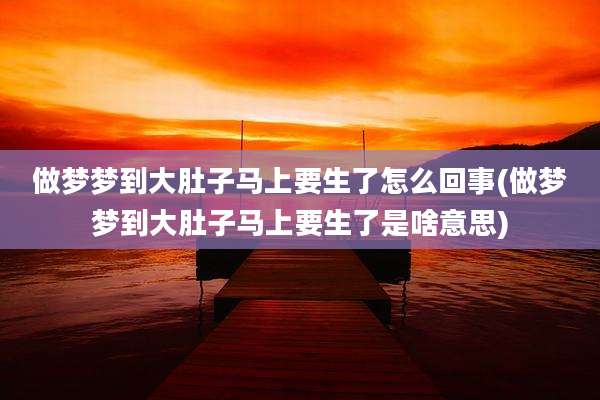 做梦梦到大肚子马上要生了怎么回事(做梦梦到大肚子马上要生了是啥意思)