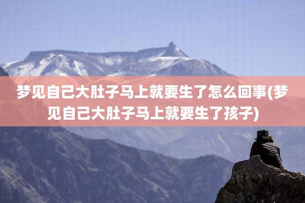 梦见自己大肚子马上就要生了怎么回事(梦见自己大肚子马上就要生了孩子)