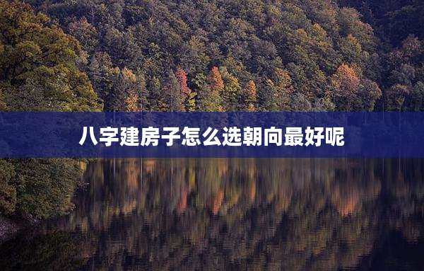 八字建房子怎么选朝向最好呢