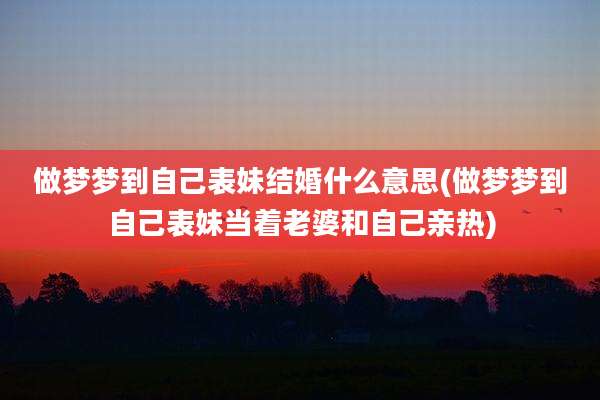 做梦梦到自己表妹结婚什么意思(做梦梦到自己表妹当着老婆和自己亲热)
