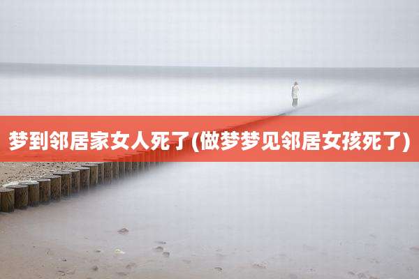 梦到邻居家女人死了(做梦梦见邻居女孩死了)
