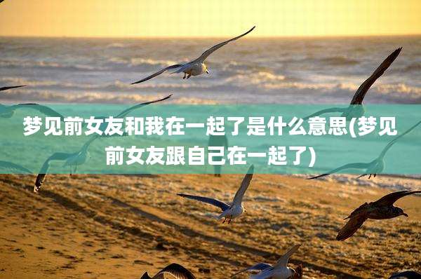 梦见前女友和我在一起了是什么意思(梦见前女友跟自己在一起了)