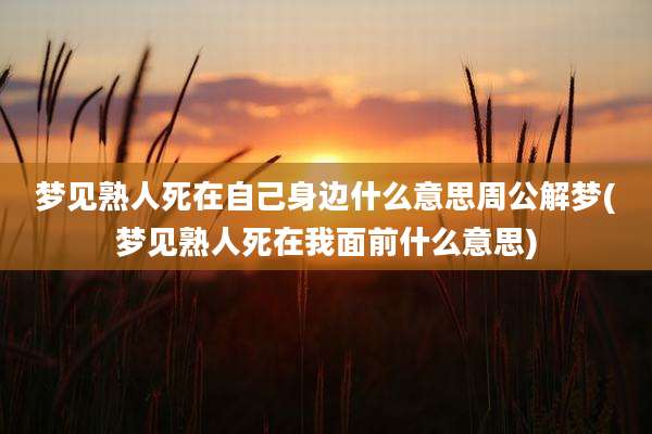 梦见熟人死在自己身边什么意思周公解梦(梦见熟人死在我面前什么意思)