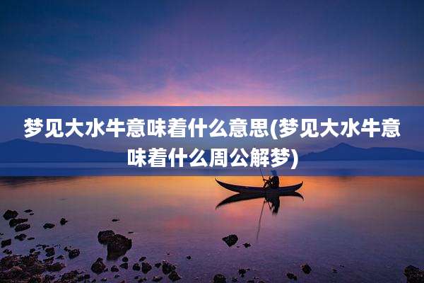 梦见大水牛意味着什么意思(梦见大水牛意味着什么周公解梦)