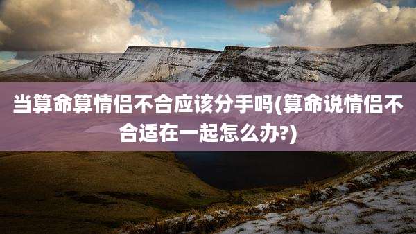 当算命算情侣不合应该分手吗(算命说情侣不合适在一起怎么办?)