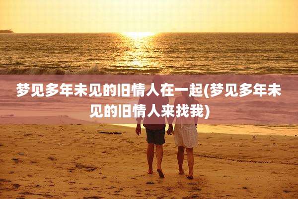 梦见多年未见的旧情人在一起(梦见多年未见的旧情人来找我)