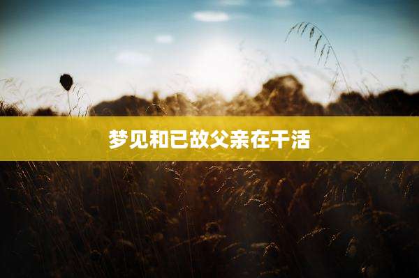 梦见和已故父亲在干活