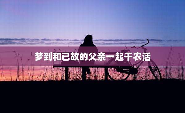 梦到和已故的父亲一起干农活