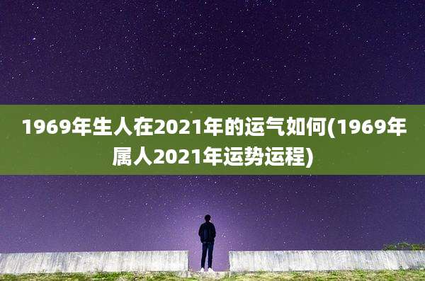 1969年生人在2021年的运气如何(1969年属人2021年运势运程)
