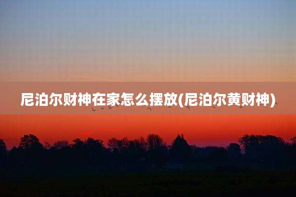 尼泊尔财神在家怎么摆放(尼泊尔黄财神)