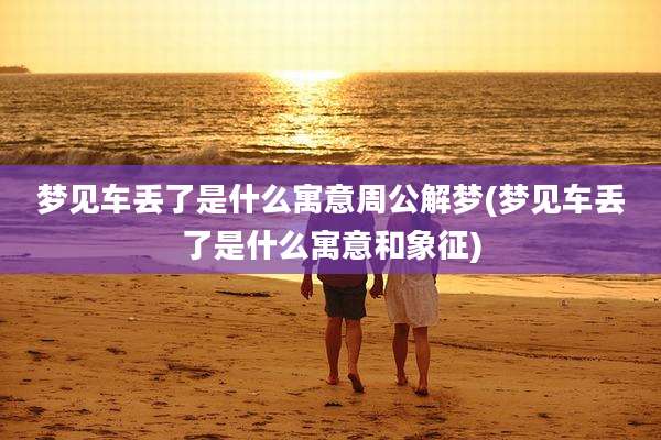 梦见车丢了是什么寓意周公解梦(梦见车丢了是什么寓意和象征)