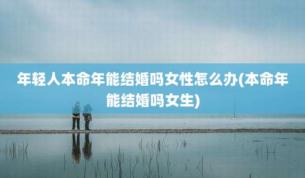 年轻人本命年能结婚吗女性怎么办(本命年能结婚吗女生)