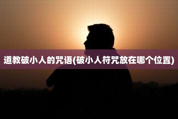 道教破小人的咒语(破小人符咒放在哪个位置)