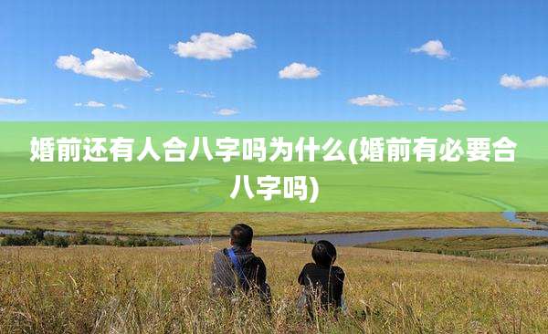 婚前还有人合八字吗为什么(婚前有必要合八字吗)