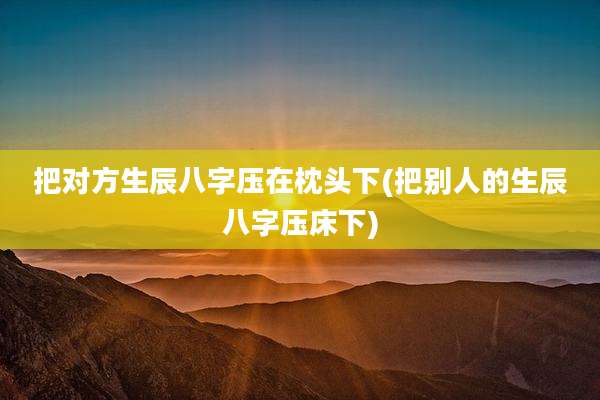 把对方生辰八字压在枕头下(把别人的生辰八字压床下)
