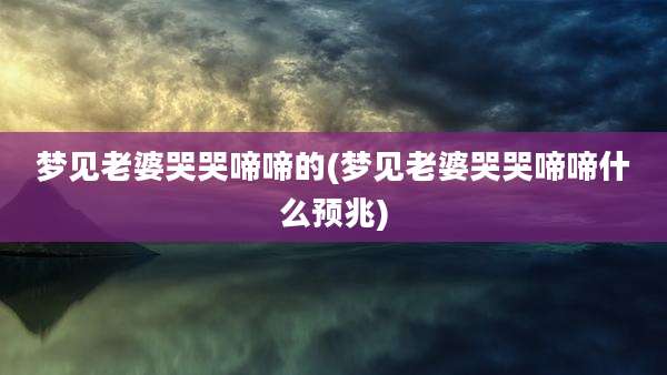 梦见老婆哭哭啼啼的(梦见老婆哭哭啼啼什么预兆)
