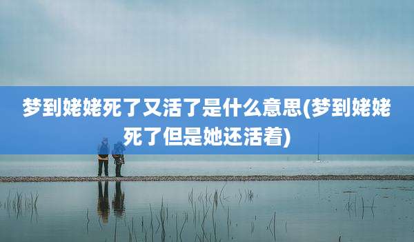梦到姥姥死了又活了是什么意思(梦到姥姥死了但是她还活着)
