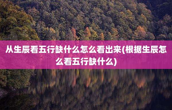 从生辰看五行缺什么怎么看出来(根据生辰怎么看五行缺什么)