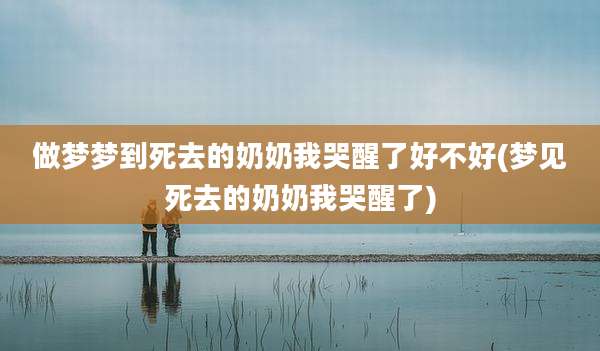 做梦梦到死去的奶奶我哭醒了好不好(梦见死去的奶奶我哭醒了)