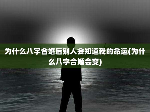 为什么八字合婚后别人会知道我的命运(为什么八字合婚会变)